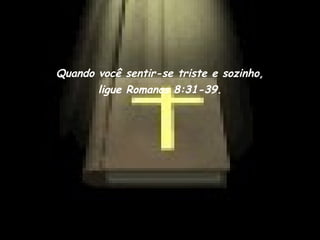 Quando você sentir-se triste e sozinho,
       ligue Romanos 8:31-39.
 