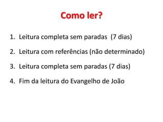 Como ler?
1. Leitura completa sem paradas (7 dias)
2. Leitura com referências (não determinado)
3. Leitura completa sem paradas (7 dias)
4. Fim da leitura do Evangelho de João

 
