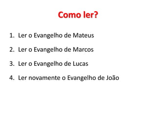 Como ler?
1. Ler o Evangelho de Mateus
2. Ler o Evangelho de Marcos
3. Ler o Evangelho de Lucas
4. Ler novamente o Evangelho de João

 