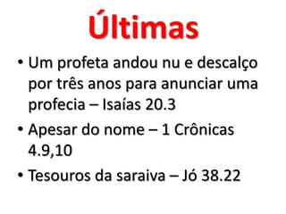 Últimas
• Um profeta andou nu e descalço
por três anos para anunciar uma
profecia – Isaías 20.3
• Apesar do nome – 1 Crônicas
4.9,10
• Tesouros da saraiva – Jó 38.22

 