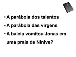 • A parábola dos talentos

• A parábola das virgens
• A baleia vomitou Jonas em

uma praia de Nínive?

 