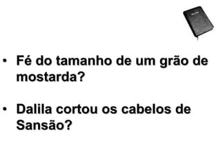 • Fé do tamanho de um grão de
mostarda?
• Dalila cortou os cabelos de
Sansão?

 