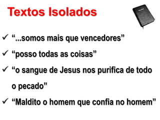 Textos Isolados
 “...somos mais que vencedores”
 “posso todas as coisas”
 “o sangue de Jesus nos purifica de todo

o pecado”
 “Maldito o homem que confia no homem”

 