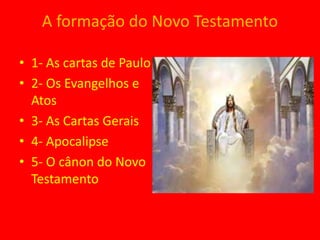 A formação do Novo Testamento
• 1- As cartas de Paulo
• 2- Os Evangelhos e
Atos
• 3- As Cartas Gerais
• 4- Apocalipse
• 5- O cânon do Novo
Testamento
 