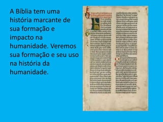 A Bíblia tem uma
história marcante de
sua formação e
impacto na
humanidade. Veremos
sua formação e seu uso
na história da
humanidade.
 