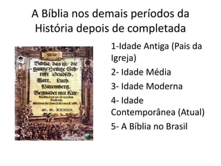A Bíblia nos demais períodos da
História depois de completada
1-Idade Antiga (Pais da
Igreja)
2- Idade Média
3- Idade Moderna
4- Idade
Contemporânea (Atual)
5- A Bíblia no Brasil
 