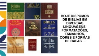 HOJE DISPOMOS
DE BÍBLIAS EM
DIVERSAS
LINGUAGENS,
FORMATAÇÕES,
TAMANHOS,
CORES E FORMAS
DE CAPAS...
 