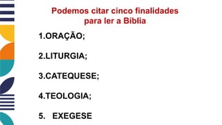 Podemos citar cinco finalidades
para ler a Bíblia
1.ORAÇÃO;
2.LITURGIA;
3.CATEQUESE;
4.TEOLOGIA;
5. EXEGESE
 