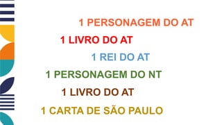 1 PERSONAGEM DO AT
1 LIVRO DO AT
1 REI DO AT
1 PERSONAGEM DO NT
1 LIVRO DO AT
1 CARTA DE SÃO PAULO
 