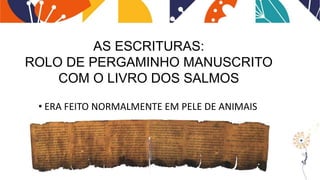 AS ESCRITURAS:
ROLO DE PERGAMINHO MANUSCRITO
COM O LIVRO DOS SALMOS
• ERA FEITO NORMALMENTE EM PELE DE ANIMAIS
 