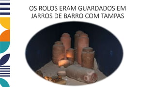 OS ROLOS ERAM GUARDADOS EM
JARROS DE BARRO COM TAMPAS
 