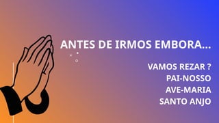 ANTES DE IRMOS EMBORA...
VAMOS REZAR ?
PAI-NOSSO
AVE-MARIA
SANTO ANJO
 