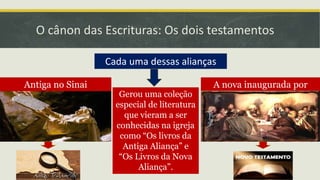 O cânon das Escrituras: Os dois testamentos
Cada uma dessas alianças
Antiga no Sinai A nova inaugurada por
JesusGerou uma coleção
especial de literatura
que vieram a ser
conhecidas na igreja
como “Os livros da
Antiga Aliança” e
“Os Livros da Nova
Aliança”.
 