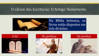 O cânon das Escrituras: O Antigo Testamento
Na Bíblia hebraica, os
livros estão dispostos em
três divisões:
A lei Os profetas Os escritos
 