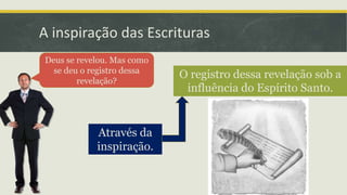 A inspiração das Escrituras
Deus se revelou. Mas como
se deu o registro dessa
revelação?
O registro dessa revelação sob a
influência do Espírito Santo.
Através da
inspiração.
 