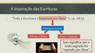 A inspiração das Escrituras
“Toda a Escritura é inspirada por Deus” (v.16, ARA).
theopneustos
Theos = Deus Pneo = soprar.
Isso significa que o
texto sagrado foi
“soprado por Deus”.
 