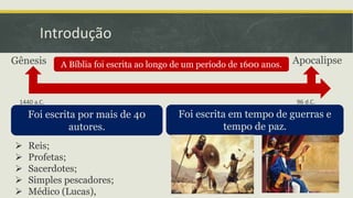Introdução
Foi escrita por mais de 40
autores.
A Bíblia foi escrita ao longo de um período de 1600 anos.Gênesis Apocalipse
1440 a.C. 96 d.C.
Foi escrita em tempo de guerras e
tempo de paz.
 Reis;
 Profetas;
 Sacerdotes;
 Simples pescadores;
 Médico (Lucas),
 