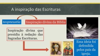 A inspiração das Escrituras
teopneustia Inspiração divina da Bíblia
Inspiração divina que
presidiu à redação das
Sagradas Escrituras.
Essa ideia foi
defendida
pelos pais da
igreja.
 
