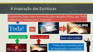 A inspiração das Escrituras
O apóstolo Paulo deixa isso muito claro quando afirma que “toda
a Escritura é divinamente inspirada”.
Toda! ADe
Menos inspiradoMais inspirado Isso não existe.
Todos têm o mesmo grau
de inspiração e autoridade.
 