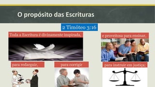 O propósito das Escrituras
para instruir em justiça;
2 Timóteo 3:16
Toda a Escritura é divinamente inspirada, e proveitosa para ensinar,
para redarguir, para corrigir
 
