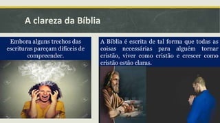A clareza da Bíblia
A Bíblia é escrita de tal forma que todas as
coisas necessárias para alguém tornar
cristão, viver como cristão e crescer como
cristão estão claras.
Embora alguns trechos das
escrituras pareçam difíceis de
compreender.
 
