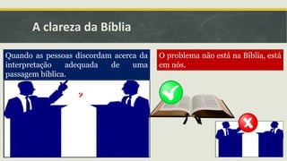 A clareza da Bíblia
Quando as pessoas discordam acerca da
interpretação adequada de uma
passagem bíblica.
O problema não está na Bíblia, está
em nós.
 
