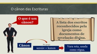 O cânon das Escrituras
O que é um
cânon? A lista dos escritos
reconhecidos pela
igreja como
documentos de
revelação divina.
Cânon
κανών = kanon
No grego
Vara reta, usada
como régua.
 