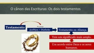 O cânon das Escrituras: Os dois testamentos
Tem um significado mais amplo.
Testamento
Διαθήκη = Diatheke
No grego
Testamento ou Aliança.
Um acordo entre Deus e os seres
humanos.
 