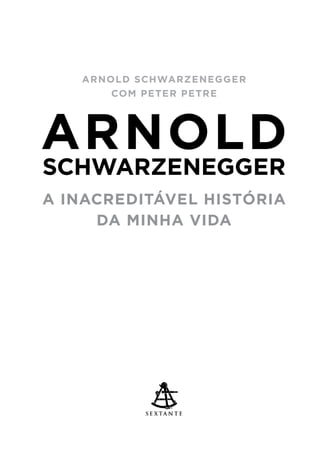 ARNOLD
schwarzenegger
A INACREDITÁVEL HISTÓRIA
da minha vida
Arnold Schwarzenegger
com Peter Petre
 