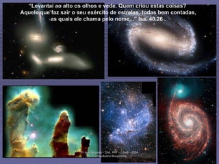 “ Levantai ao alto os olhos e vede. Quem criou estas coisas?  Aquele que faz sair o seu exército de estrelas, todas bem contadas, as quais ele chama pelo nome...” Isa. 40.26 .   Pr Ivair Augusto - Dist. ARF - USeB -  DSA Farmacêutico Bioquímico 