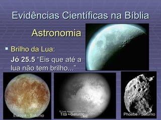 Evidências Científicas na Bíblia Astronomia Brilho da Lua : Jó 25.5  “Eis que até a lua não tem brilho...” Europa - Saturno Titã - Saturno Phoebe - Saturno Pr Ivair Augusto - Dist. ARF - USeB -  DSA Farmacêutico Bioquímico 