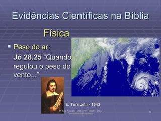 Evidências Científicas na Bíblia Física Peso do ar : Jó 28.25  “Quando regulou o peso do vento...” E. Torricelli - 1643 Pr Ivair Augusto - Dist. ARF - USeB -  DSA Farmacêutico Bioquímico 