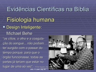 Evidências Científicas na Bíblia Fisiologia humana Design Inteligente : Michael Behe “ os cílios, o olho e a coagula- ção do sangue... não podiam ter surgido com o passar do tempo porque, para que o órgão funcionasse, todas as partes já teriam que estar no lugar de uma só vez”.  LES; 1º Tr.2007; pág. XX Pr Ivair Augusto - Dist. ARF - USeB -  DSA Farmacêutico Bioquímico 