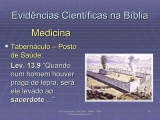 Evidências Científicas na Bíblia Medicina Tabernáculo – Posto de Saúde: Lev. 13.9  “Quando num homem houver praga de lepra, será ele levado ao  sacerdote  ...” Pr Ivair Augusto - Dist. ARF - USeB -  DSA Farmacêutico Bioquímico 