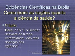 Evidências Científicas na Bíblia Como eram as nações quanto a ciência da saúde? O Egito: Deut.  7.15 “E o Senhor desviará de ti toda enfermidade...das más doenças dos egípcios” . Pr Ivair Augusto - Dist. ARF - USeB -  DSA Farmacêutico Bioquímico 