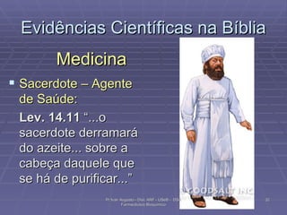 Evidências Científicas na Bíblia Medicina Sacerdote – Agente de Saúde: Lev. 14.11  “...o sacerdote derramará do azeite... sobre a cabeça daquele que se há de purificar...” Pr Ivair Augusto - Dist. ARF - USeB -  DSA Farmacêutico Bioquímico 