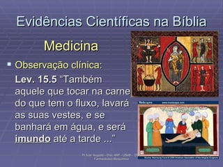 Evidências Científicas na Bíblia Medicina Observação clínica: Lev. 15.5  “Também aquele que tocar na carne do que tem o fluxo, lavará as suas vestes, e se banhará em água, e será  imundo  até a tarde ...” Pr Ivair Augusto - Dist. ARF - USeB -  DSA Farmacêutico Bioquímico 