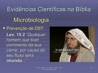 Evidências Científicas na Bíblia Microbiologia Prevenção de DST: Lev. 15.2  “Qualquer homem que tiver corrimento da sua carne, por causa do seu fluxo será  imundo ...” Pr Ivair Augusto - Dist. ARF - USeB -  DSA Farmacêutico Bioquímico 