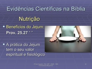 Evidências Científicas na Bíblia Nutrição Benefícios do Jejum: Prov. 25.27  “ ” A prática do Jejum tem o seu valor espiritual e fisiológico Pr Ivair Augusto - Dist. ARF - USeB -  DSA Farmacêutico Bioquímico 