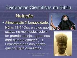 Evidências Científicas na Bíblia Nutrição Alimentação X Longevidade:  Núm. 11.4  “Ora, o vulgo que estava no meio deles veio a ter grande desejo...quem nos dará carne a comer? (...) Lembramo-nos dos peixes que no Egito comíamos...”  Pr Ivair Augusto - Dist. ARF - USeB -  DSA Farmacêutico Bioquímico 