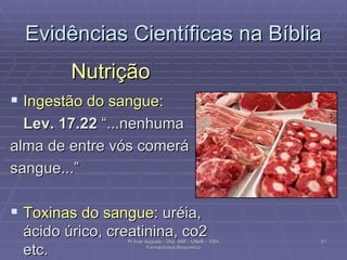 Evidências Científicas na Bíblia Nutrição Ingestão do sangue:  Lev. 17.22  “...nenhuma  alma de entre vós comerá sangue...”  Toxinas do sangue:  uréia, ácido úrico, creatinina, co2 etc. Pr Ivair Augusto - Dist. ARF - USeB -  DSA Farmacêutico Bioquímico 