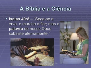 A Bíblia e a Ciência Isaias 40:8  – “Seca-se a erva, e murcha a flor; mas a  palavra  de nosso Deus subsiste eternamente.”  Pr Ivair Augusto - Dist. ARF - USeB -  DSA Farmacêutico Bioquímico 