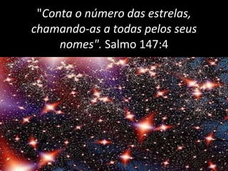 " Conta o número das estrelas, chamando-as a todas pelos seus nomes".  Salmo 147:4 