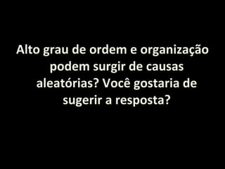 Alto grau de ordem e organização podem surgir de causas aleatórias? Você gostaria de sugerir a resposta? 