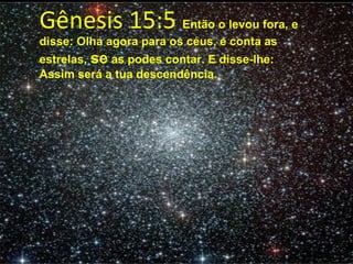 Gênesis 15:5  Então o levou fora, e disse: Olha agora para os céus, e conta as estrelas,  se  as podes contar. E disse-lhe: Assim será a tua descendência.  