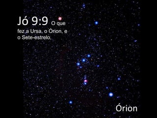 Jó 9:9  O que fez a Ursa, o Órion, e o Sete-estrelo, Órion 