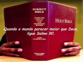 Quando o mundo parecer maior que Deus, ligue Salmo 90. 