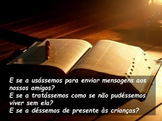 E se a usássemos para enviar mensagens aos
nossos amigos?
E se a tratássemos como se não pudéssemos
viver sem ela?
E se a déssemos de presente às crianças?
 