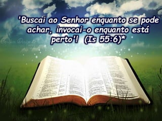 'Buscai ao Senhor enquanto se pode
achar, invocai-o enquanto está
perto'! (Is 55:6)*
 