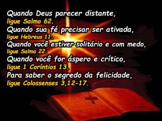 Quando Deus parecer distante,
Quando sua fé precisar ser ativada,
Quando você estiver solitário e com medo,
Quando você for áspero e crítico,
Para saber o segredo da felicidade,
 